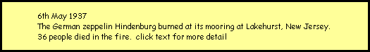 6th May 1937 
The German zeppelin Hindenburg burned at its mooring at Lakehurst, New Jersey. 
36 people died in the fire.  click text for more detail